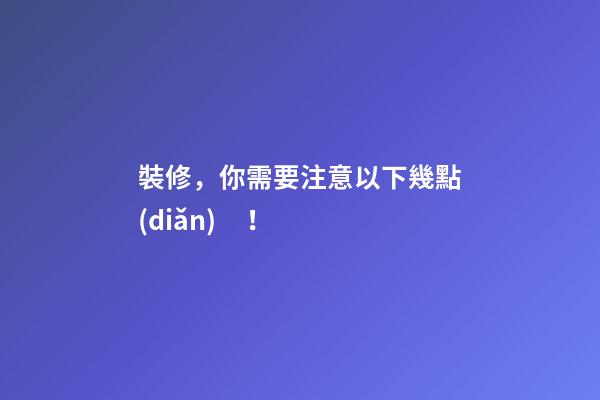 裝修，你需要注意以下幾點(diǎn)！
